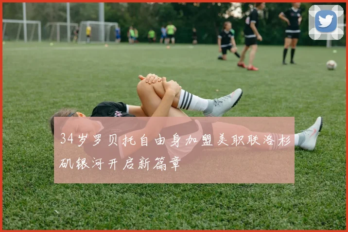 34岁罗贝托自由身加盟美职联洛杉矶银河开启新篇章