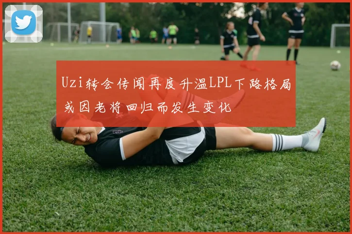 Uzi转会传闻再度升温LPL下路格局或因老将回归而发生变化