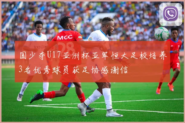 国少夺U17亚洲杯亚军恒大足校培养3名优秀球员获足协感谢信