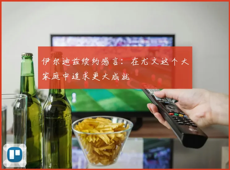 伊尔迪兹续约感言：在尤文这个大家庭中追求更大成就