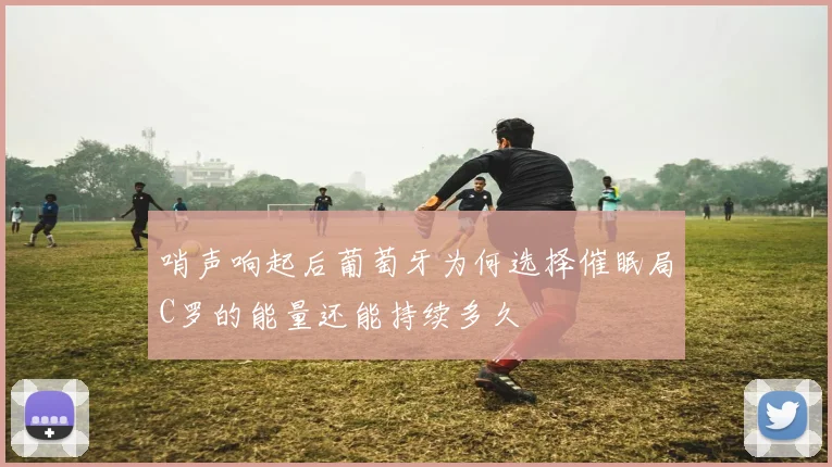 哨声响起后葡萄牙为何选择催眠局C罗的能量还能持续多久
