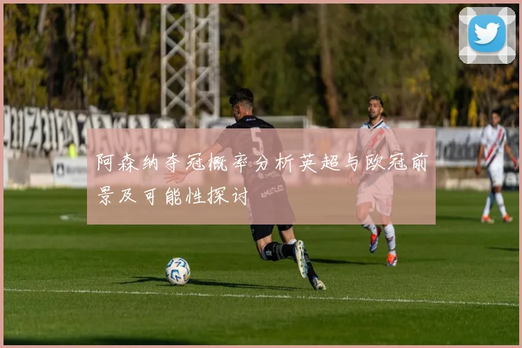 阿森纳夺冠概率分析英超与欧冠前景及可能性探讨