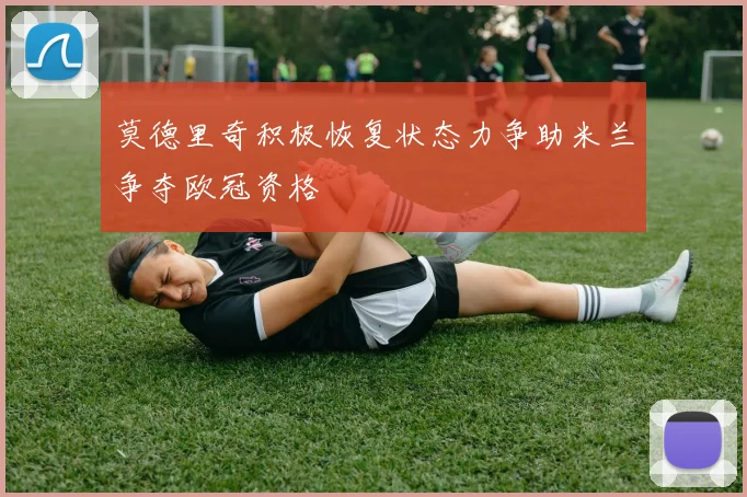 莫德里奇积极恢复状态力争助米兰争夺欧冠资格