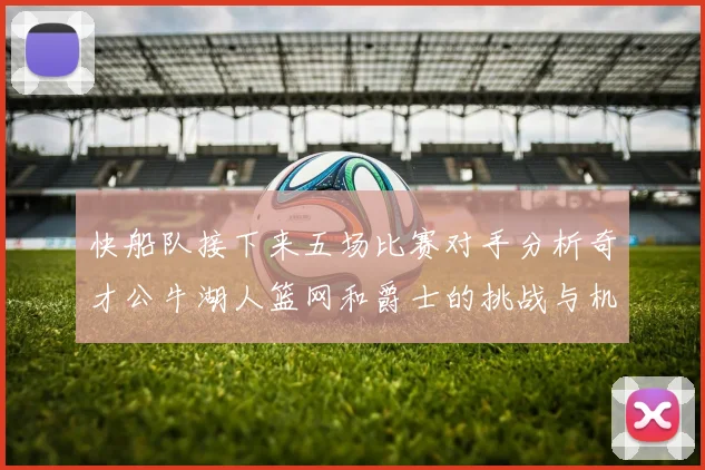 快船队接下来五场比赛对手分析奇才公牛湖人篮网和爵士的挑战与机遇