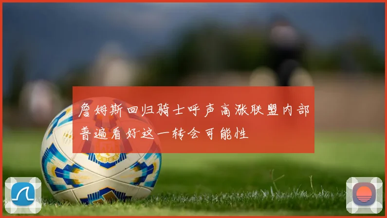 詹姆斯回归骑士呼声高涨联盟内部普遍看好这一转会可能性