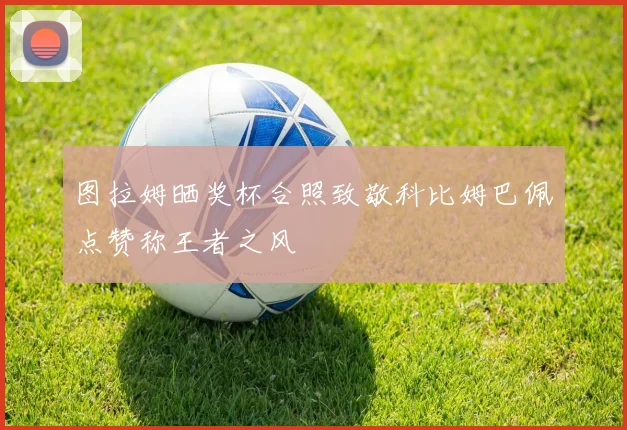 图拉姆晒奖杯合照致敬科比姆巴佩点赞称王者之风