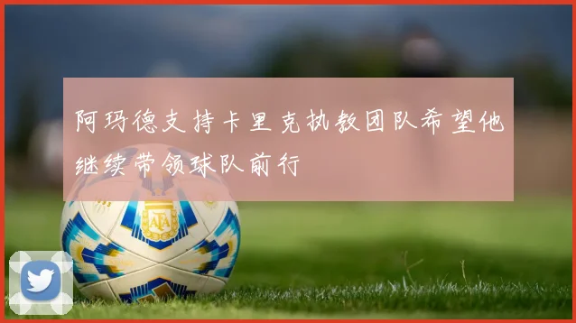 阿玛德支持卡里克执教团队希望他继续带领球队前行