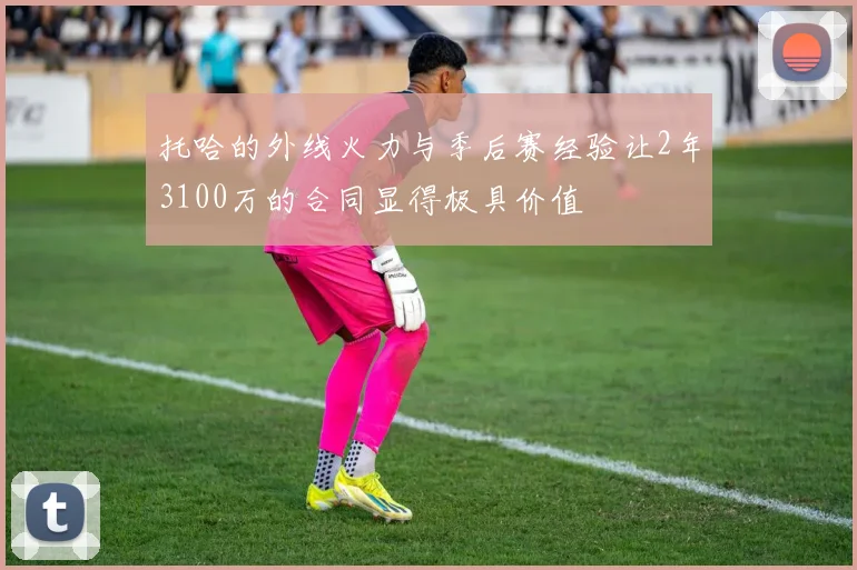 托哈的外线火力与季后赛经验让2年3100万的合同显得极具价值