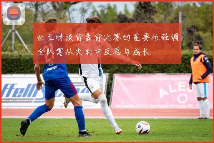 杜兰特谈背靠背比赛的重要性强调全队需从失利中反思与成长