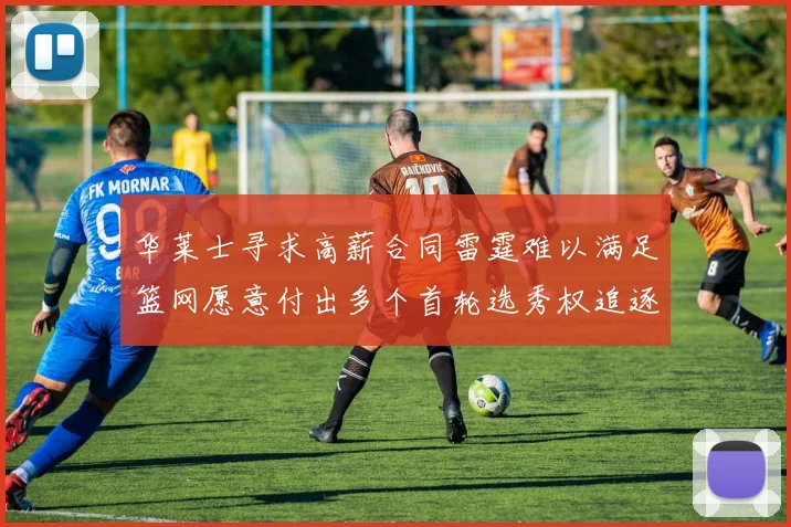 华莱士寻求高薪合同雷霆难以满足篮网愿意付出多个首轮选秀权追逐
