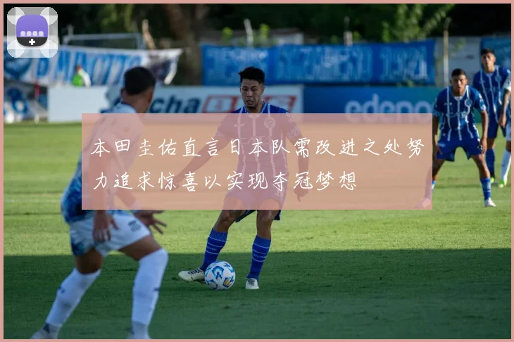 本田圭佑直言日本队需改进之处努力追求惊喜以实现夺冠梦想