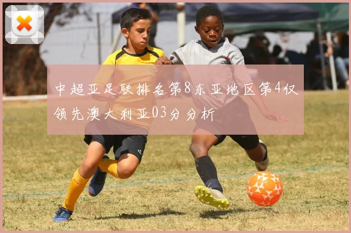 中超亚足联排名第8东亚地区第4仅领先澳大利亚03分分析