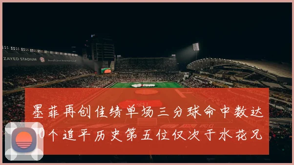墨菲再创佳绩单场三分球命中数达10个追平历史第五位仅次于水花兄弟和利登
