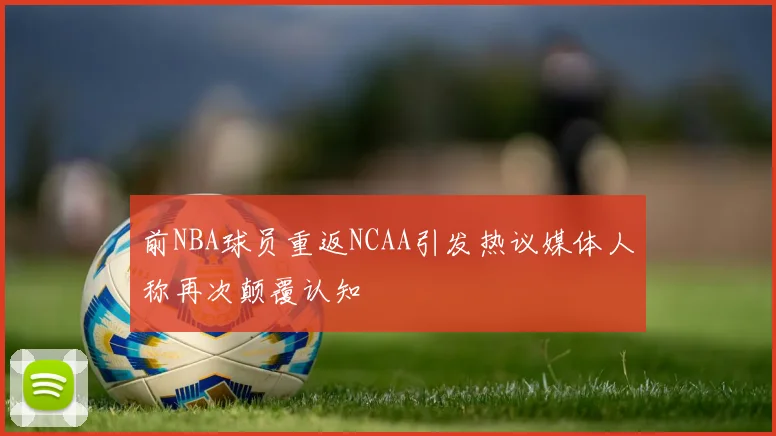 前NBA球员重返NCAA引发热议媒体人称再次颠覆认知