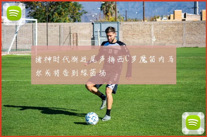 诸神时代渐近尾声梅西C罗魔笛内马尔或将告别绿茵场