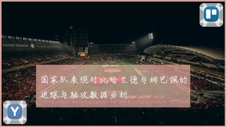 国家队表现对比哈兰德与姆巴佩的进球与助攻数据分析
