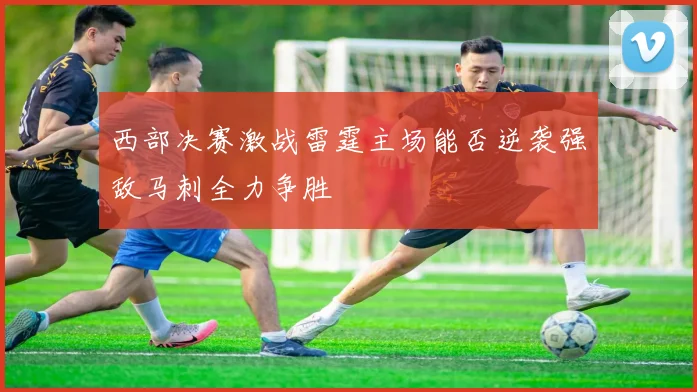 西部决赛激战雷霆主场能否逆袭强敌马刺全力争胜