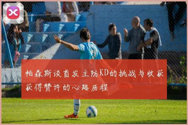 帕森斯谈首发主防KD的挑战与收获获得赞许的心路历程