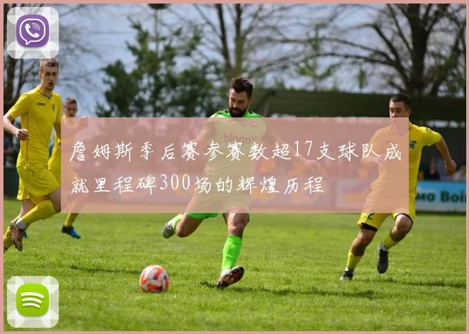 詹姆斯季后赛参赛数超17支球队成就里程碑300场的辉煌历程
