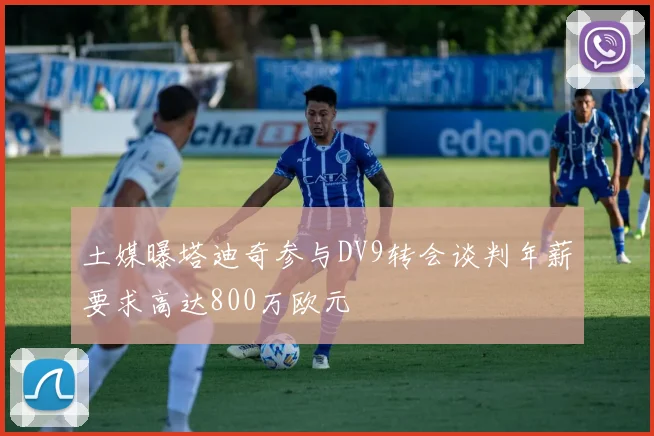 土媒曝塔迪奇参与DV9转会谈判年薪要求高达800万欧元
