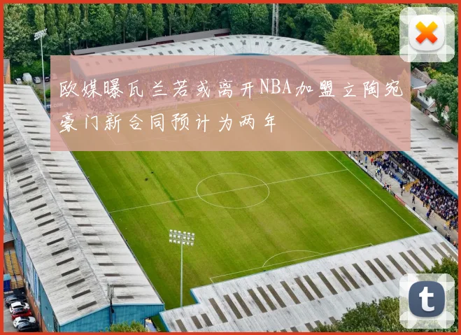 欧媒曝瓦兰若或离开NBA加盟立陶宛豪门新合同预计为两年